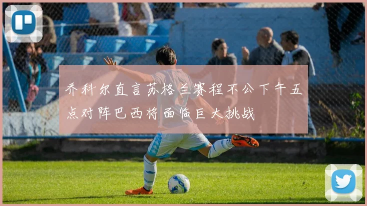乔科尔直言苏格兰赛程不公下午五点对阵巴西将面临巨大挑战