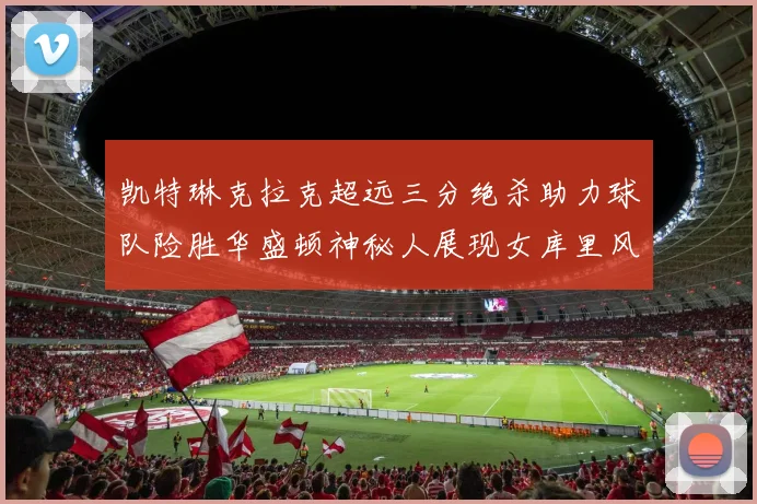 凯特琳克拉克超远三分绝杀助力球队险胜华盛顿神秘人展现女库里风采
