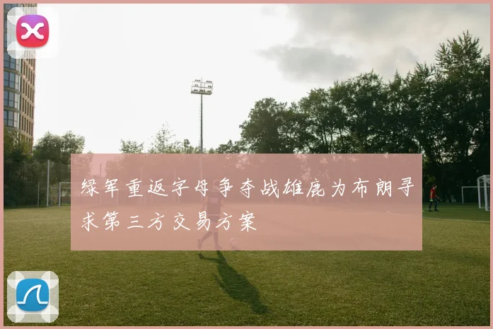 绿军重返字母争夺战雄鹿为布朗寻求第三方交易方案
