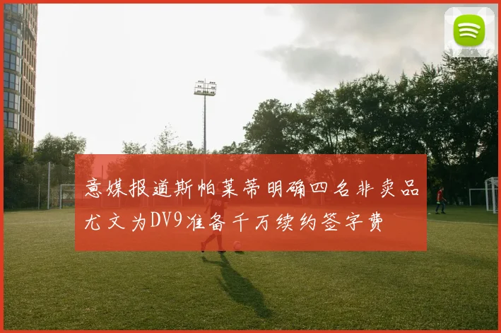 意媒报道斯帕莱蒂明确四名非卖品尤文为DV9准备千万续约签字费