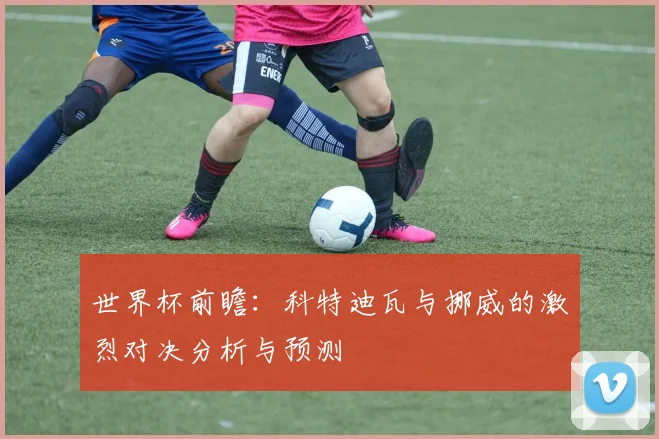 世界杯前瞻：科特迪瓦与挪威的激烈对决分析与预测