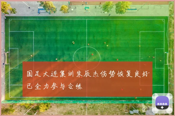 国足大连集训朱辰杰伤势恢复良好已全力参与合练