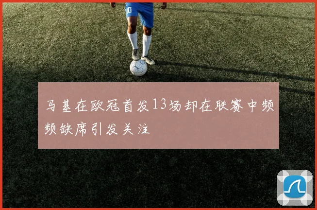 马基在欧冠首发13场却在联赛中频频缺席引发关注