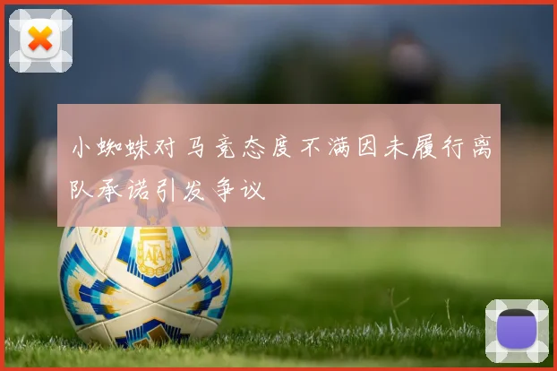 小蜘蛛对马竞态度不满因未履行离队承诺引发争议