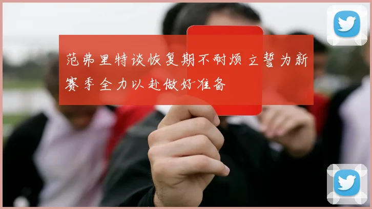 范弗里特谈恢复期不耐烦立誓为新赛季全力以赴做好准备
